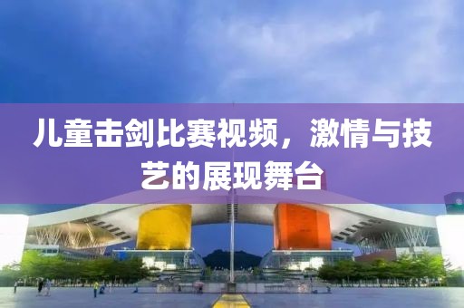 兒童擊劍比賽視頻，激情與技藝的展現(xiàn)舞臺(tái)