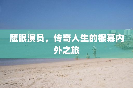 鷹眼演員，傳奇人生的銀幕內(nèi)外之旅