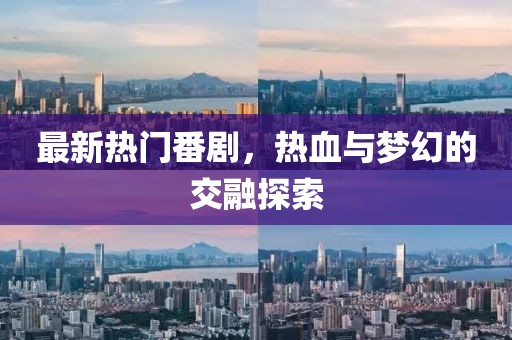 最新熱門番劇，熱血與夢幻的交融探索