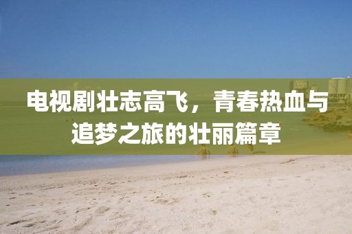 電視劇壯志高飛，青春熱血與追夢之旅的壯麗篇章