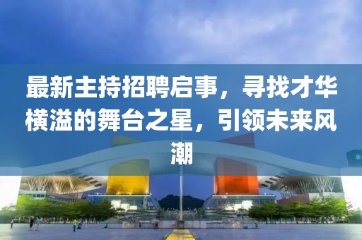 最新主持招聘啟事，尋找才華橫溢的舞臺之星，引領未來風潮