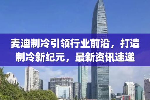 麥迪制冷引領(lǐng)行業(yè)前沿，打造制冷新紀(jì)元，最新資訊速遞
