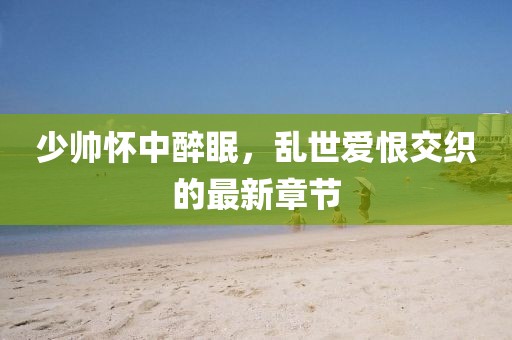 少帥懷中醉眠，亂世愛恨交織的最新章節(jié)