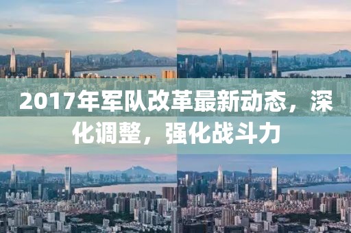 2017年軍隊改革最新動態(tài)，深化調整，強化戰(zhàn)斗力