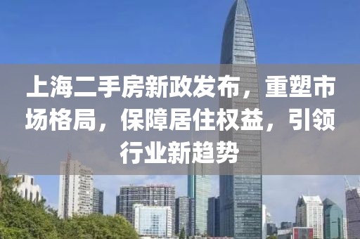 上海二手房新政發(fā)布，重塑市場格局，保障居住權益，引領行業(yè)新趨勢