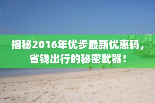 揭秘2016年優(yōu)步最新優(yōu)惠碼，省錢出行的秘密武器！