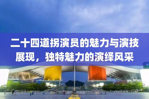 二十四道拐演員的魅力與演技展現(xiàn)，獨(dú)特魅力的演繹風(fēng)采