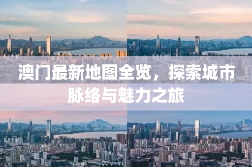 澳門最新地圖全覽，探索城市脈絡(luò)與魅力之旅