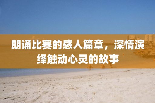 朗誦比賽的感人篇章，深情演繹觸動心靈的故事