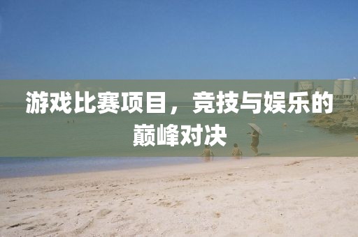 游戲比賽項目，競技與娛樂的巔峰對決