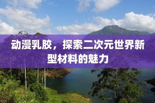 動漫乳膠，探索二次元世界新型材料的魅力