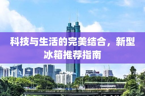 科技與生活的完美結(jié)合,新型冰箱推薦指南