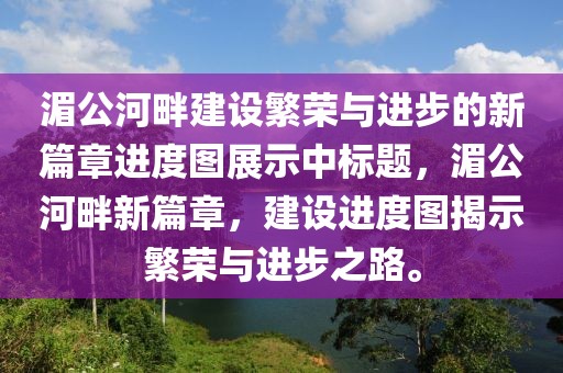 湄公河畔建設(shè)繁榮與進(jìn)步的新篇章進(jìn)度圖展示中標(biāo)題，湄公河畔新篇章，建設(shè)進(jìn)度圖揭示繁榮與進(jìn)步之路。