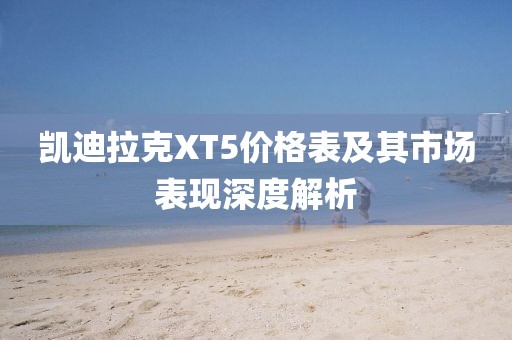 凱迪拉克XT5價(jià)格表及其市場(chǎng)表現(xiàn)深度解析