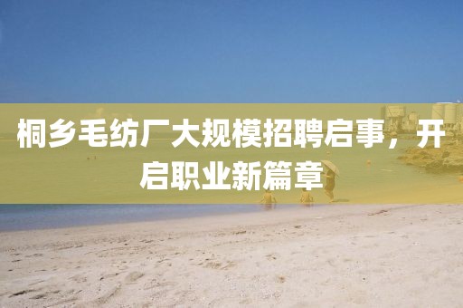桐鄉(xiāng)毛紡廠大規(guī)模招聘啟事，開啟職業(yè)新篇章