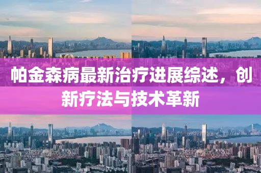 帕金森病最新治療進(jìn)展綜述，創(chuàng)新療法與技術(shù)革新