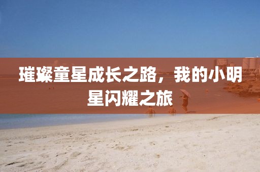璀璨童星成長之路，我的小明星閃耀之旅