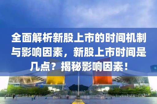 全面解析新股上市的時間機(jī)制與影響因素，新股上市時間是幾點？揭秘影響因素！