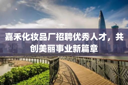 嘉禾化妝品廠招聘優(yōu)秀人才，共創(chuàng)美麗事業(yè)新篇章