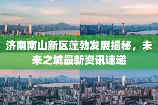濟南南山新區(qū)蓬勃發(fā)展揭秘，未來之城最新資訊速遞