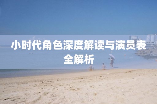 小時(shí)代角色深度解讀與演員表全解析