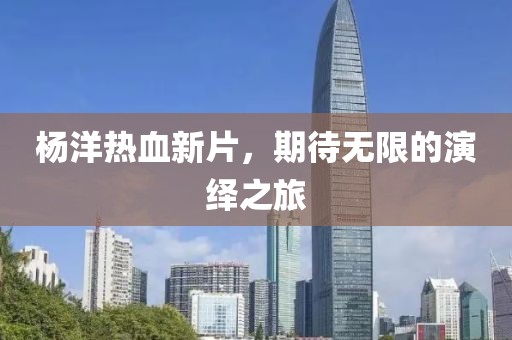 楊洋熱血新片，期待無限的演繹之旅