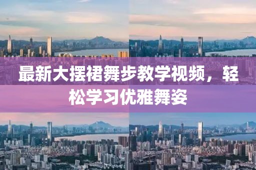 最新大擺裙舞步教學(xué)視頻，輕松學(xué)習(xí)優(yōu)雅舞姿