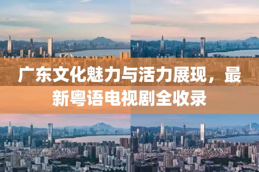 廣東文化魅力與活力展現(xiàn)，最新粵語電視劇全收錄