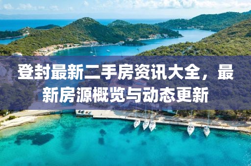 登封最新二手房資訊大全，最新房源概覽與動(dòng)態(tài)更新