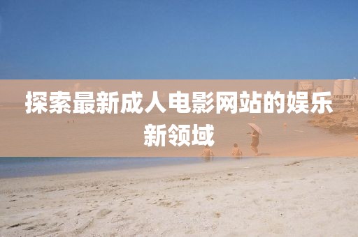 探索最新成人電影網(wǎng)站的娛樂(lè)新領(lǐng)域