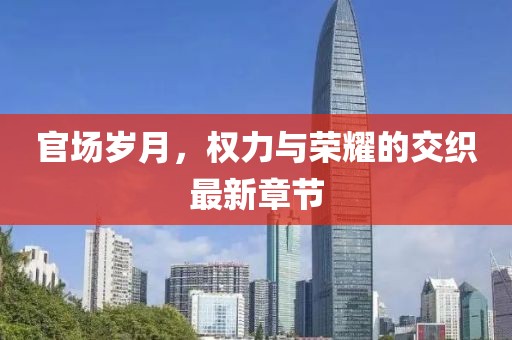 官場歲月，權(quán)力與榮耀的交織最新章節(jié)