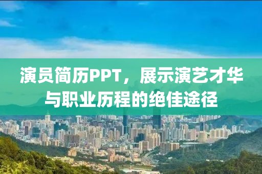 演員簡歷PPT,展示演藝才華與職業(yè)歷程的絕佳途徑