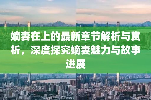 嫡妻在上的最新章節(jié)解析與賞析,深度探究嫡妻魅力與故事進(jìn)展