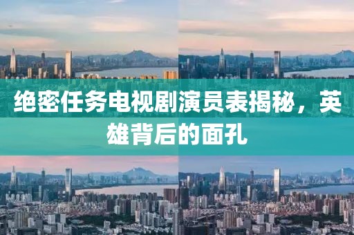 絕密任務(wù)電視劇演員表揭秘,英雄背后的面孔