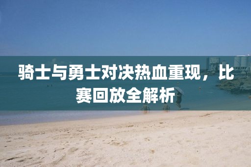 騎士與勇士對決熱血重現(xiàn),比賽回放全解析