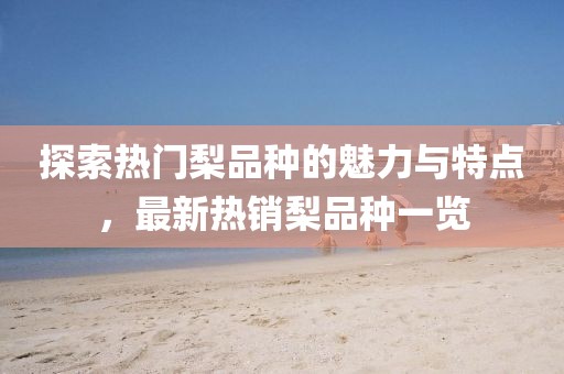 探索熱門梨品種的魅力與特點(diǎn)，最新熱銷梨品種一覽