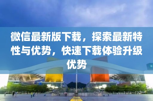 微信最新版下載,探索最新特性與優(yōu)勢(shì),快速下載體驗(yàn)升級(jí)優(yōu)勢(shì)