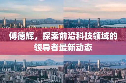 傅德輝,探索前沿科技領(lǐng)域的領(lǐng)導(dǎo)者最新動態(tài)