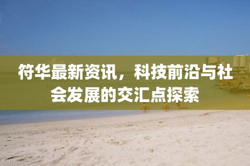 符華最新資訊，科技前沿與社會發(fā)展的交匯點探索