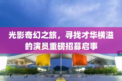 光影奇幻之旅，尋找才華橫溢的演員重磅招募啟事