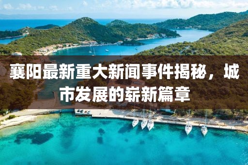 襄陽最新重大新聞事件揭秘,城市發(fā)展的嶄新篇章