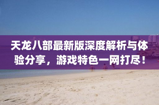 天龍八部最新版深度解析與體驗(yàn)分享，游戲特色一網(wǎng)打盡！