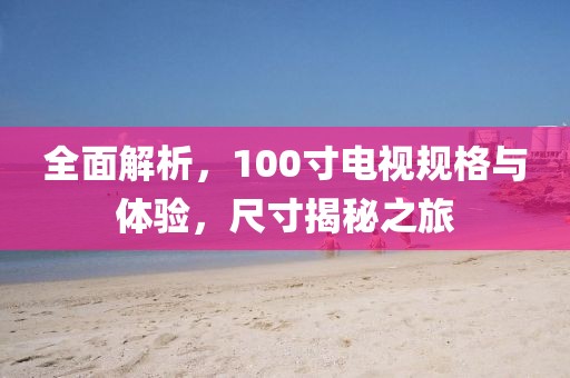 全面解析，100寸電視規(guī)格與體驗(yàn)，尺寸揭秘之旅