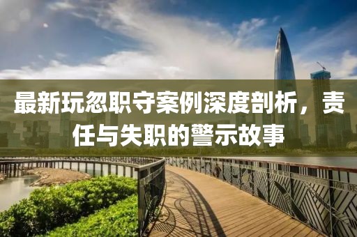 最新玩忽職守案例深度剖析，責(zé)任與失職的警示故事