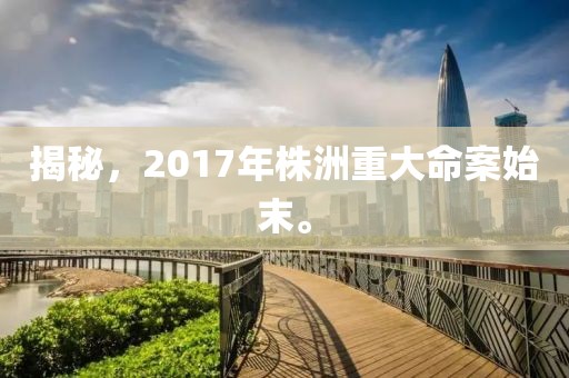 揭秘，2017年株洲重大命案始末。