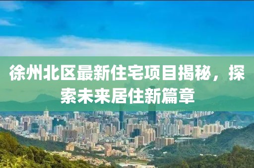 徐州北區(qū)最新住宅項目揭秘,探索未來居住新篇章