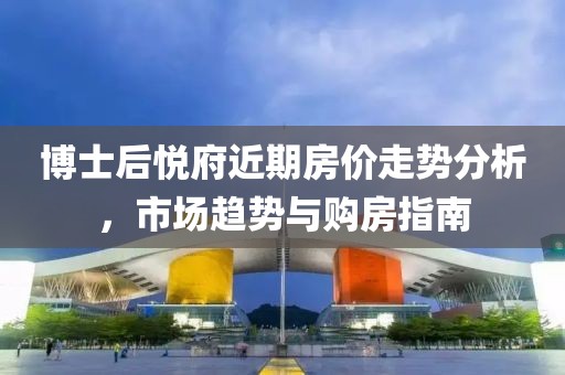 博士后悅府近期房?jī)r(jià)走勢(shì)分析，市場(chǎng)趨勢(shì)與購(gòu)房指南