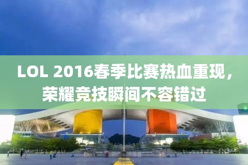 LOL 2016春季比賽熱血重現(xiàn)，榮耀競技瞬間不容錯過