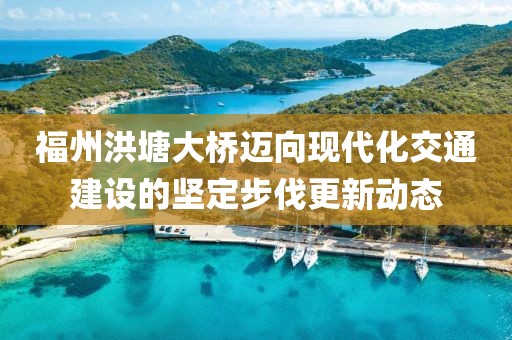 福州洪塘大橋邁向現(xiàn)代化交通建設(shè)的堅(jiān)定步伐更新動(dòng)態(tài)