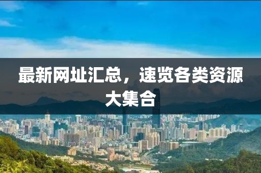 最新網(wǎng)址匯總，速覽各類資源大集合